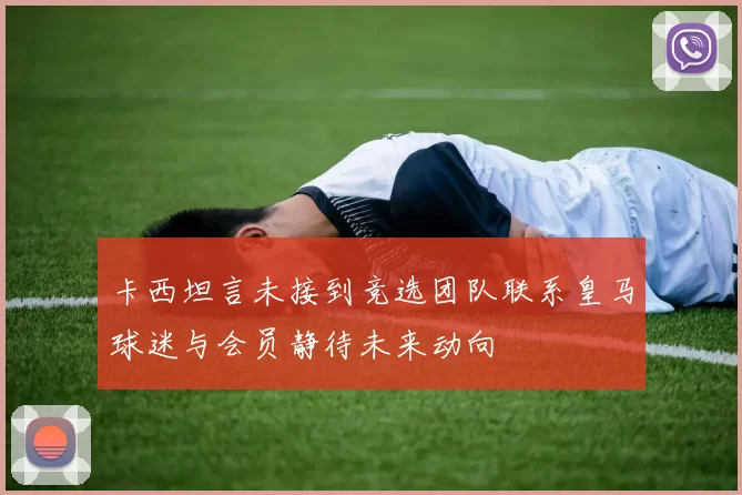 卡西坦言未接到竞选团队联系皇马球迷与会员静待未来动向