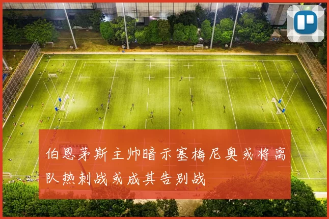 伯恩茅斯主帅暗示塞梅尼奥或将离队热刺战或成其告别战