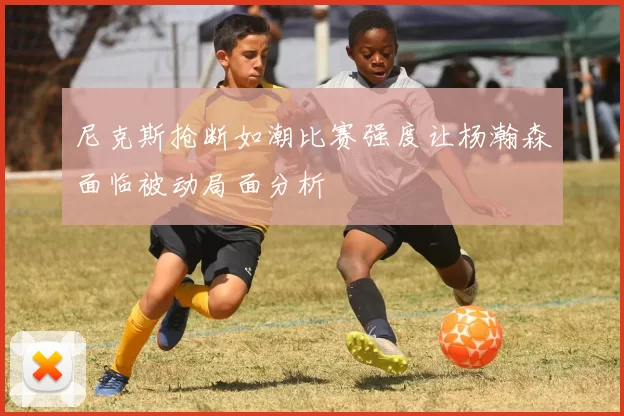 尼克斯抢断如潮比赛强度让杨瀚森面临被动局面分析