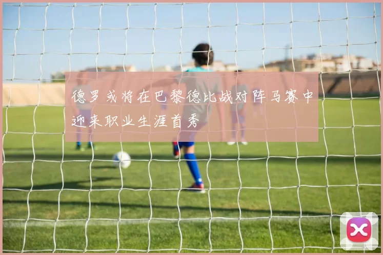德罗或将在巴黎德比战对阵马赛中迎来职业生涯首秀