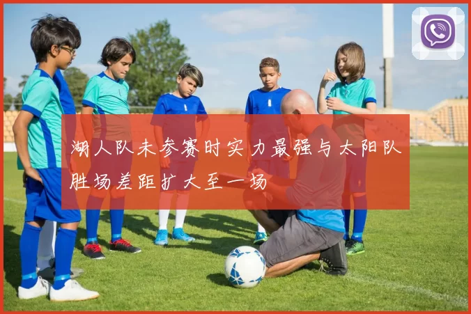 湖人队未参赛时实力最强与太阳队胜场差距扩大至一场