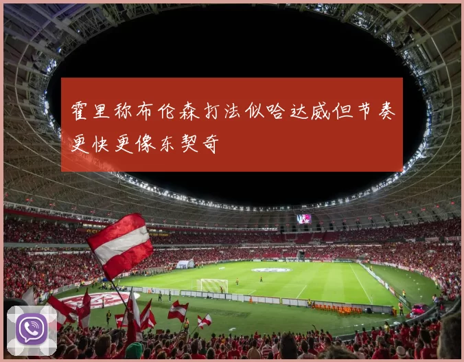 霍里称布伦森打法似哈达威但节奏更快更像东契奇