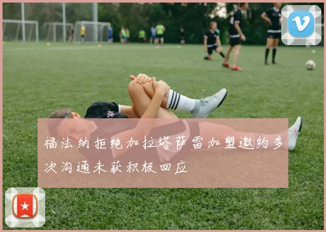 福法纳拒绝加拉塔萨雷加盟邀约多次沟通未获积极回应
