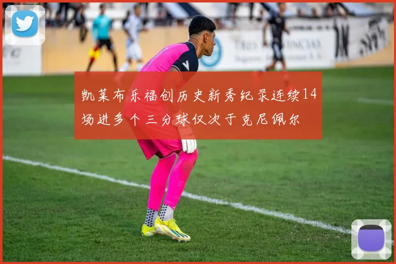 凯莱布乐福创历史新秀纪录连续14场进多个三分球仅次于克尼佩尔