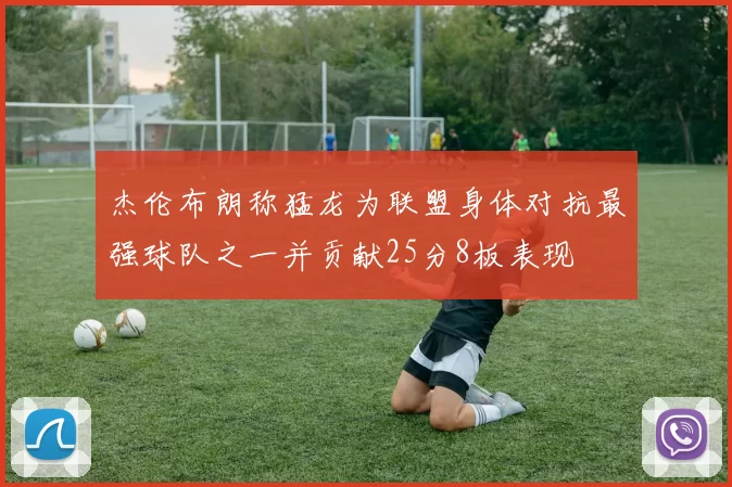 杰伦布朗称猛龙为联盟身体对抗最强球队之一并贡献25分8板表现