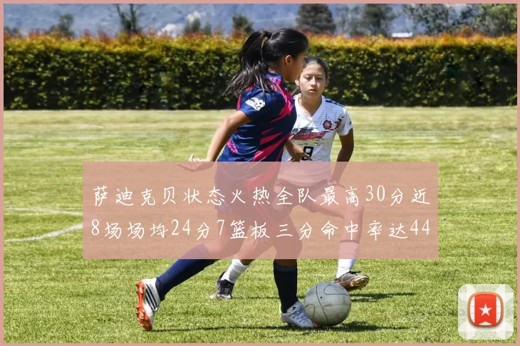 萨迪克贝状态火热全队最高30分近8场场均24分7篮板三分命中率达44