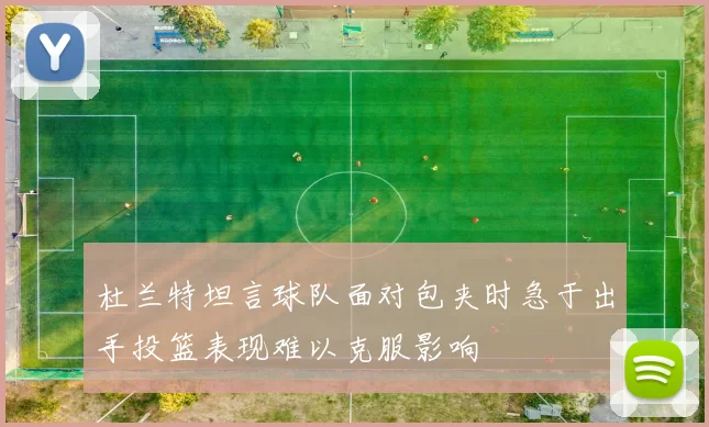 杜兰特坦言球队面对包夹时急于出手投篮表现难以克服影响