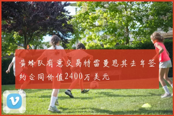 黄蜂队有意交易特雷曼恩其去年签约合同价值2400万美元