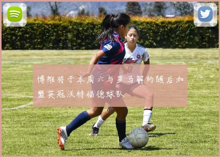 博维将于本周六与罗马解约随后加盟英冠沃特福德球队